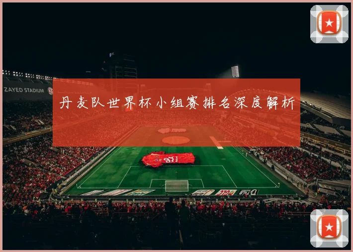 丹麦队世界杯小组赛排名深度解析