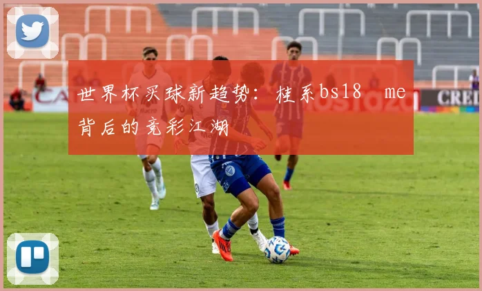 世界杯买球新趋势:桂系bs18婰me背后的竞彩江湖