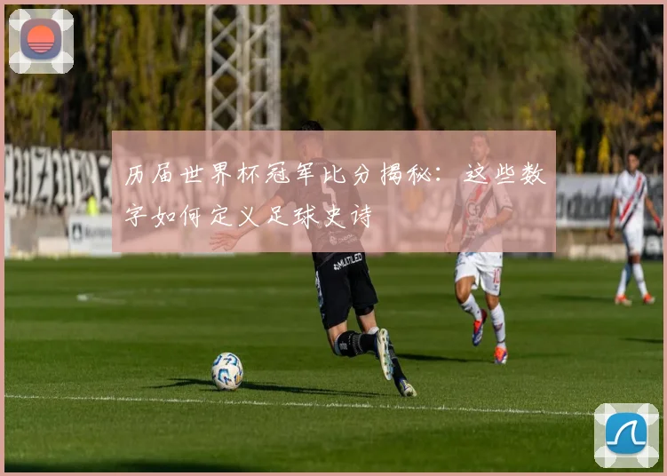 历届世界杯冠军比分揭秘：这些数字如何定义足球史诗