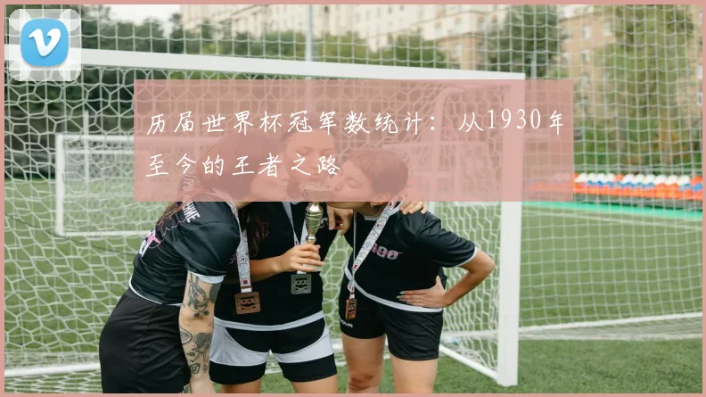 历届世界杯冠军数统计：从1930年至今的王者之路
