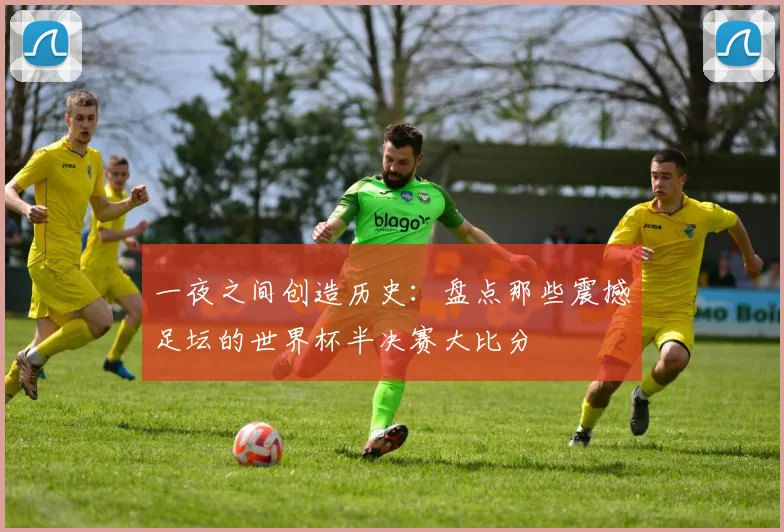 一夜之间创造历史:盘点那些震撼足坛的世界杯半决赛大比分