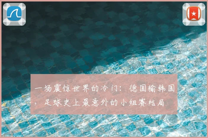 一场震惊世界的冷门:德国输韩国,足球史上最意外的小组赛结局