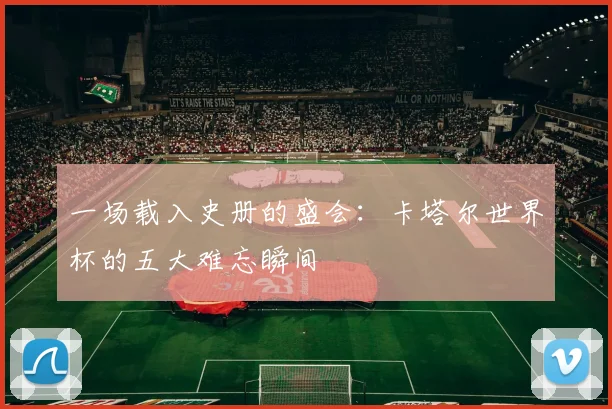 一场载入史册的盛会:卡塔尔世界杯的五大难忘瞬间