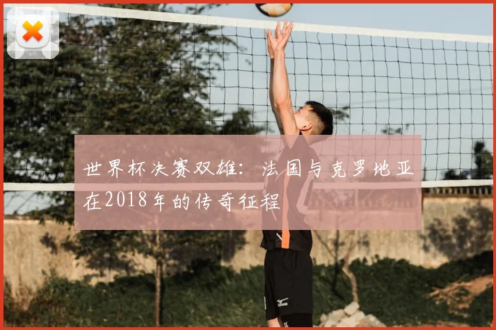 世界杯决赛双雄:法国与克罗地亚在2018年的传奇征程