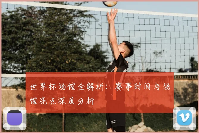 世界杯场馆全解析:赛事时间与场馆亮点深度分析