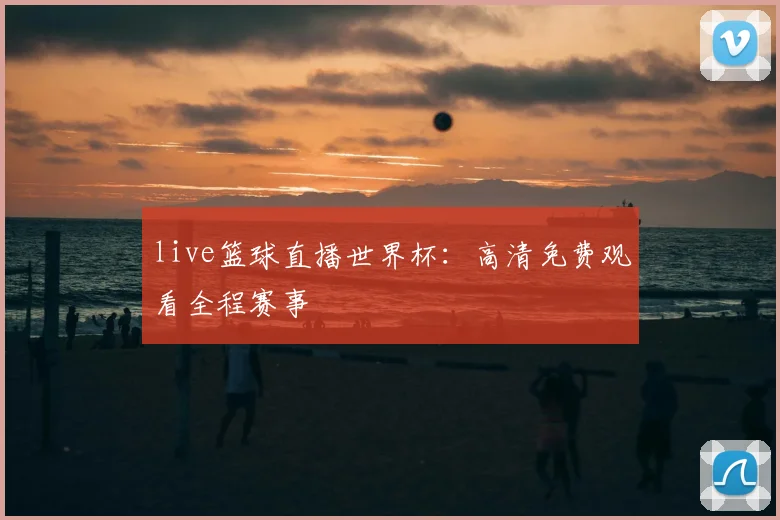 live篮球直播世界杯:高清免费观看全程赛事