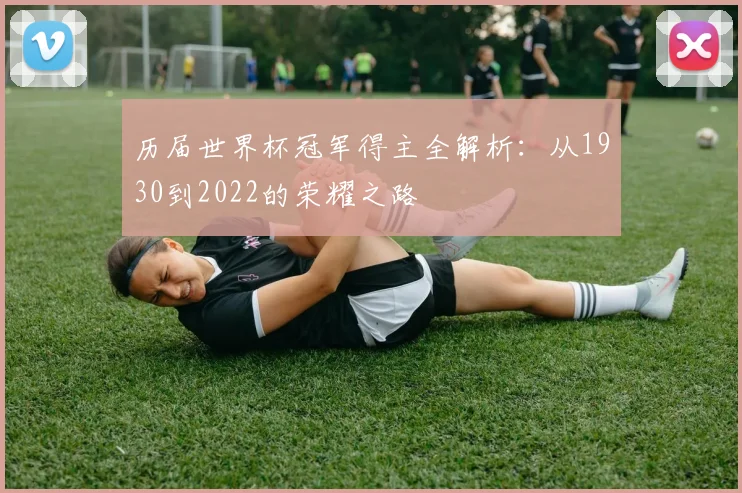 历届世界杯冠军得主全解析：从1930到2022的荣耀之路
