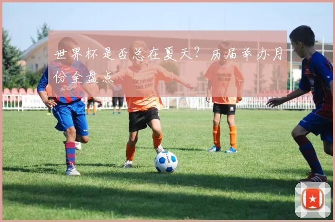 世界杯是否总在夏天?历届举办月份全盘点