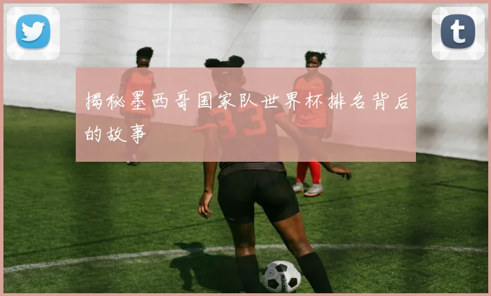 揭秘墨西哥国家队世界杯排名背后的故事
