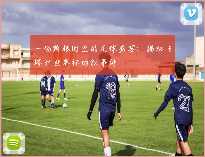 一场跨越时空的足球盛宴:揭秘卡塔尔世界杯的叙事诗