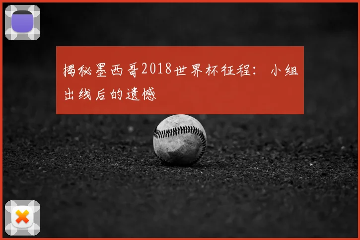 揭秘墨西哥2018世界杯征程：小组出线后的遗憾