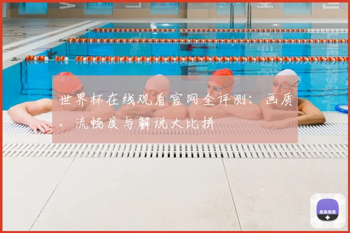 世界杯在线观看官网全评测:画质、流畅度与解说大比拼