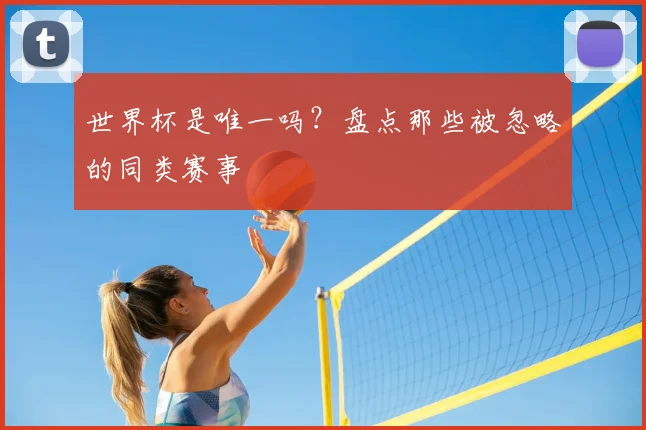 世界杯是唯一吗?盘点那些被忽略的同类赛事
