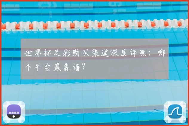 世界杯足彩购买渠道深度评测:哪个平台最靠谱?