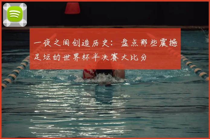 一夜之间创造历史:盘点那些震撼足坛的世界杯半决赛大比分