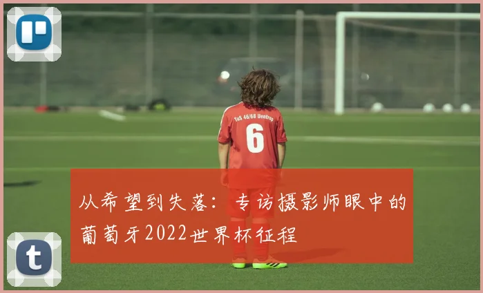 从希望到失落:专访摄影师眼中的葡萄牙2022世界杯征程