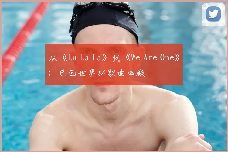 从《La La La》到《We Are One》:巴西世界杯歌曲回顾