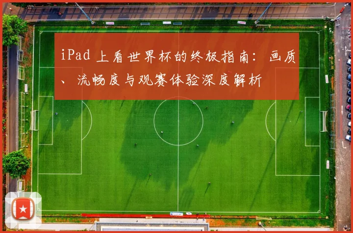 iPad 上看世界杯的终极指南:画质、流畅度与观赛体验深度解析