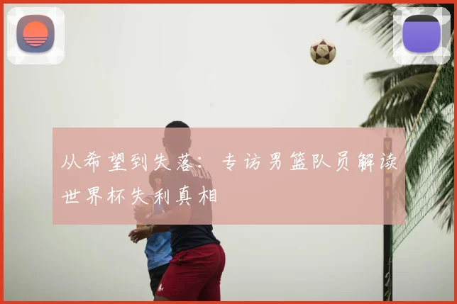 从希望到失落:专访男篮队员解读世界杯失利真相