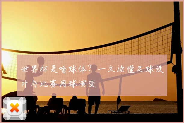 世界杯是啥球体?一文读懂足球设计与比赛用球演变