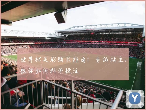 世界杯足彩购买指南:专访站主,教你如何科学投注