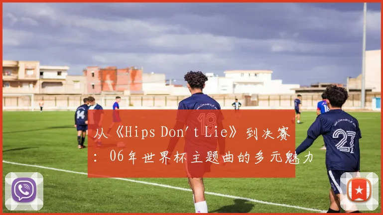 从《Hips Don't Lie》到决赛：06年世界杯主题曲的多元魅力