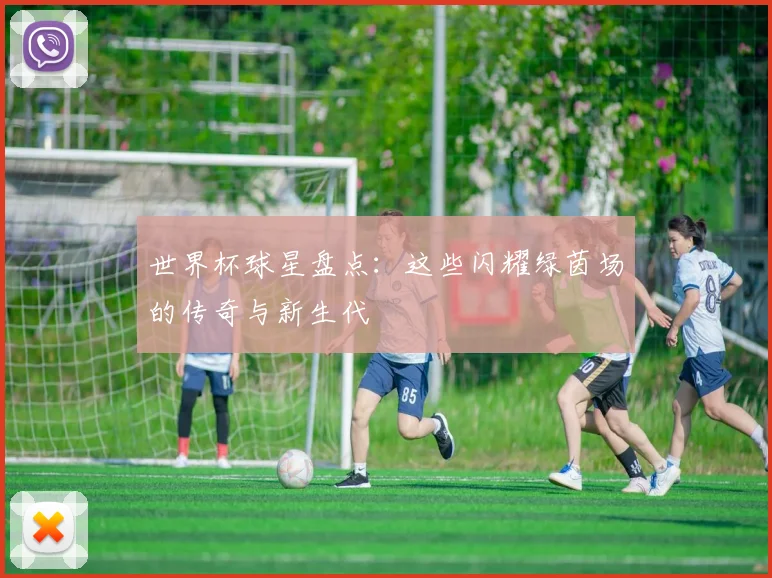 世界杯球星盘点:这些闪耀绿茵场的传奇与新生代