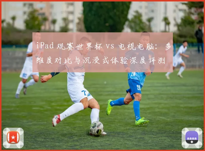 iPad 观赛世界杯 vs 电视电脑:多维度对比与沉浸式体验深度评测
