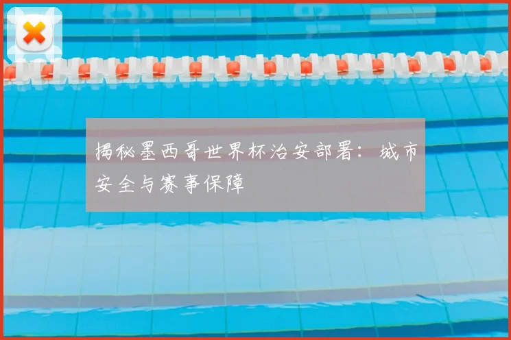 揭秘墨西哥世界杯治安部署：城市安全与赛事保障