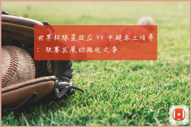 世界杯球星效应 vs 中超本土培养:联赛发展的路径之争