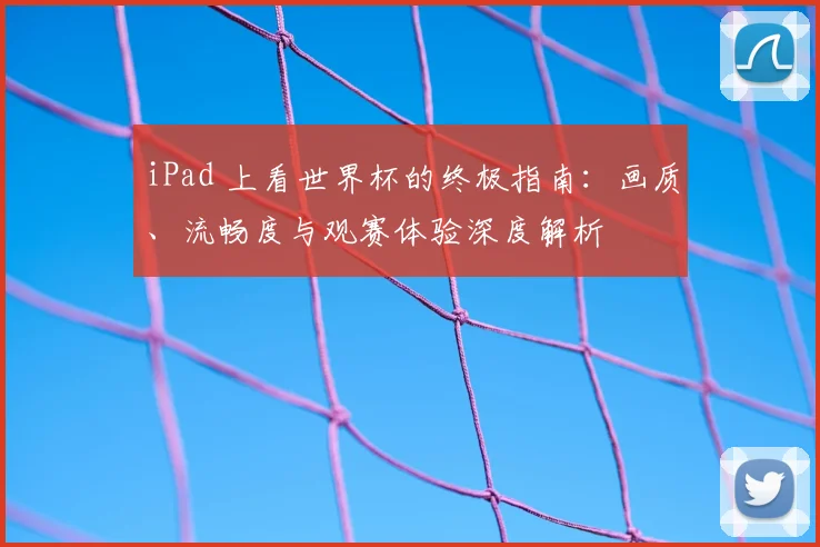 iPad 上看世界杯的终极指南:画质、流畅度与观赛体验深度解析