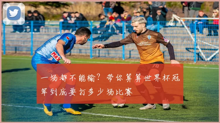 一场都不能输?带你算算世界杯冠军到底要打多少场比赛
