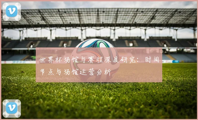 世界杯场馆与赛程深度研究:时间节点与场馆运营分析