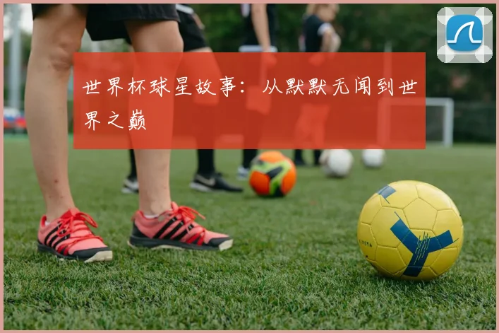 世界杯球星故事:从默默无闻到世界之巅
