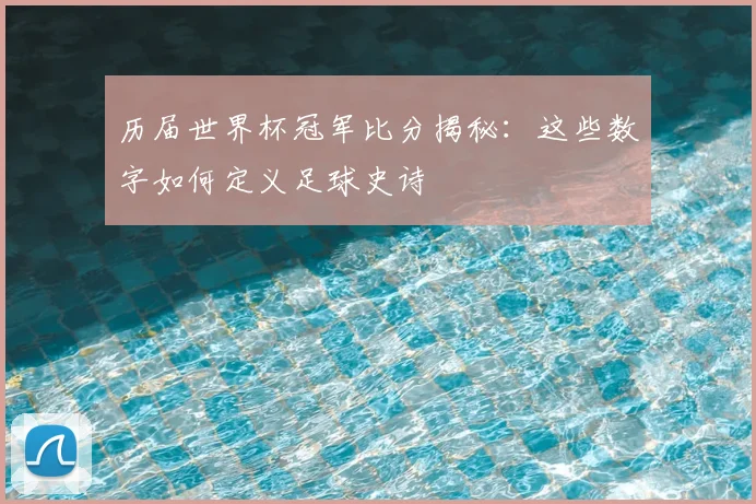 历届世界杯冠军比分揭秘：这些数字如何定义足球史诗