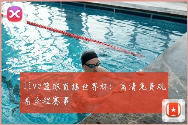 live篮球直播世界杯:高清免费观看全程赛事