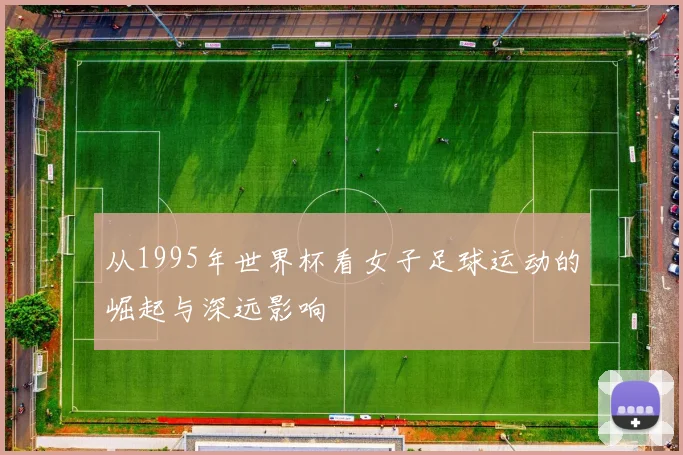 从1995年世界杯看女子足球运动的崛起与深远影响