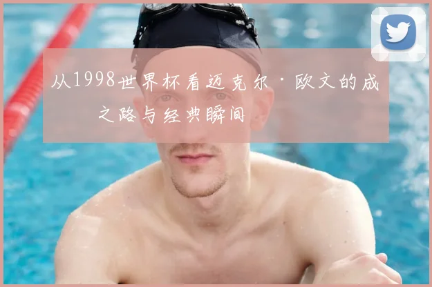 从1998世界杯看迈克尔·欧文的成名之路与经典瞬间