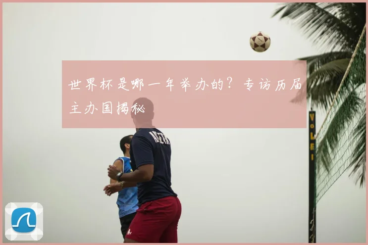 世界杯是哪一年举办的?专访历届主办国揭秘