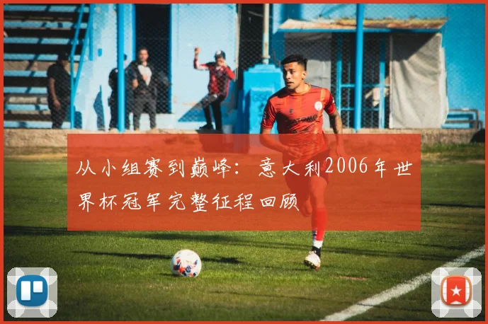 从小组赛到巅峰：意大利2006年世界杯冠军完整征程回顾
